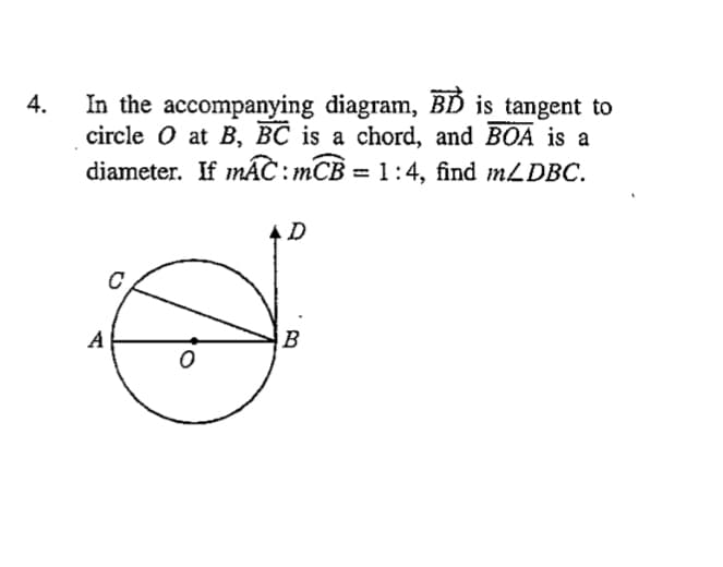 In the accompanying diagram, BD is tangent to
circle O at B, BC is a chord, and BOA is a
diameter. If mÁC : mCB = 1:4, find mLDBC.
%3D
A
B
4.
