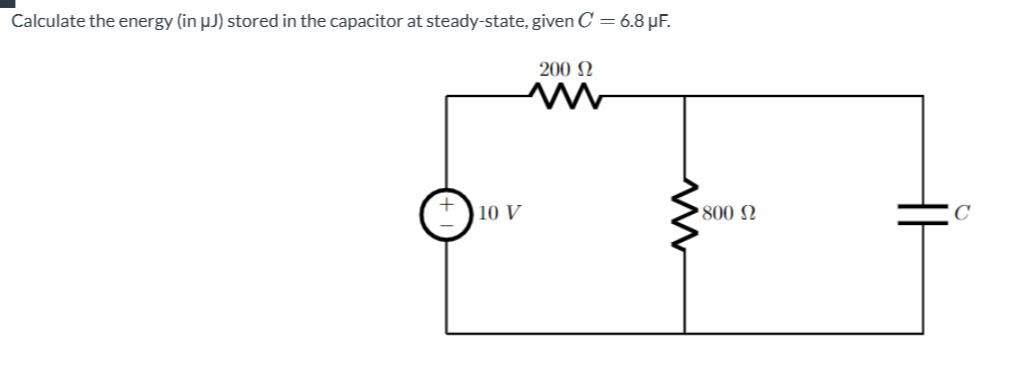 Calculate the energy (in µJ) stored in the capacitor at steady-state, given C = 6.8 µF.
200 Ω
10 V
ww
• 800 Ω