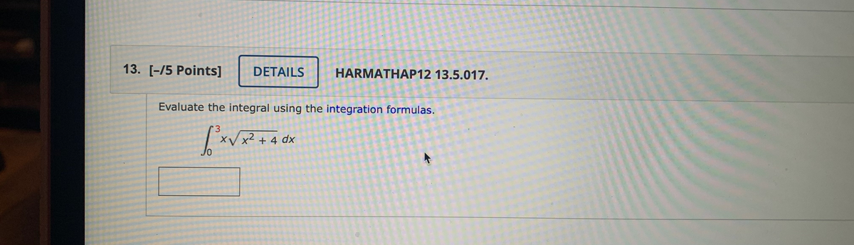 13. [-/5 Points]
DETAILS
HARMATHAP12 13.5.017.
Evaluate the integral using the integration formulas.
x² + 4 dx
