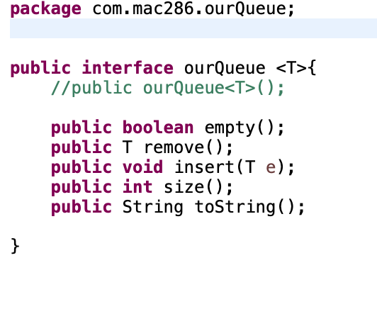 package com.mac286.ourQueue;
public interface ourQueue <T>{
//public ourQueue<T>( );
public boolean empty();
public T remove();
public void insert (T e);
public int size();
public String toString();
}
