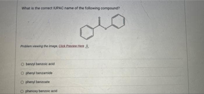 What is the correct IUPAC name of the following compound?
Problem viewing the image, Click Previen.Here
O benzyl benzoic acid
O phenyl benzamide
O phenyl benzoate
O phenoxy benzoic acid
