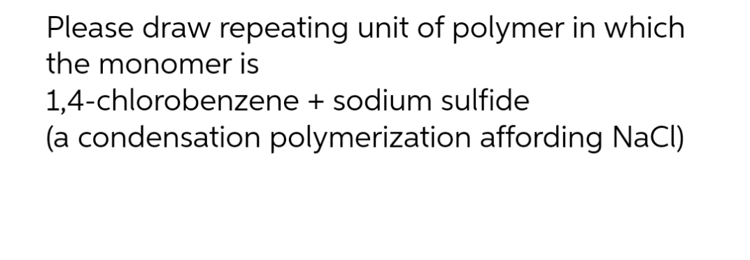 Please draw repeating unit of polymer in which
the monomer is
1,4-chlorobenzene + sodium sulfide
(a condensation polymerization affording NaCl)