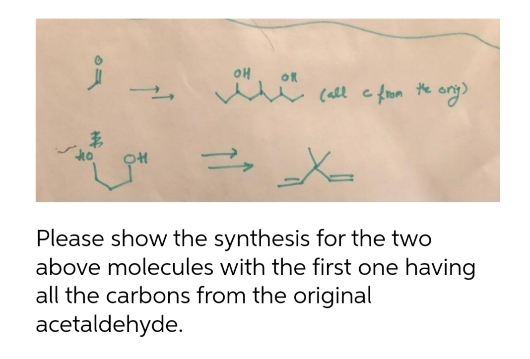 3
Ho.
OH
он
of
(all c from the orig)
=> x=
,
Please show the synthesis for the two
above molecules with the first one having
all the carbons from the original
acetaldehyde.