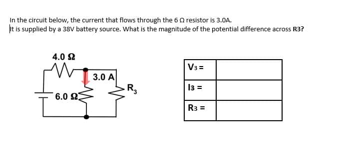 In the circuit below, the current that flows through the 6 Q resistor is 3.0A.
t is supplied by a 38V battery source. What is the magnitude of the potential difference across R3?
4.0 2
V3 =
3.0 A
R3
I3 =
6.0 2
R3 =
