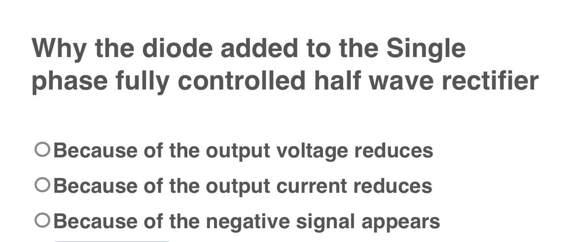 Why the diode added to the Single
phase fully controlled half wave rectifier
O Because of the output voltage reduces
O Because of the output current reduces
O Because of the negative signal appears