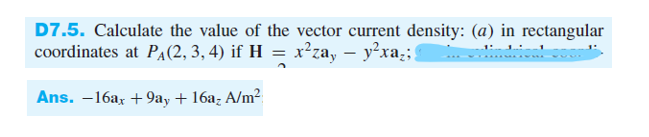 D7.5. Calculate the value of the vector current density: (a) in rectangular
coordinates at P₁(2, 3, 4) if H = x²za, — y²xa;;
Ans. -16ax +9ay + 16az A/m²