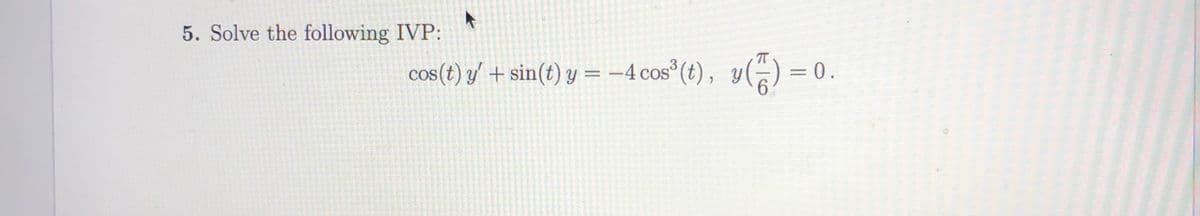 5. Solve the following IVP:
T
cos(t) y/ + sin(t) y = -4 cos (t), y(-)=-
%3D
|3|
