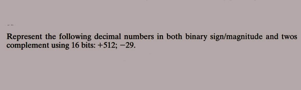 Represent the following decimal numbers in both binary sign/magnitude and twos
complement using 16 bits: +512; -29.