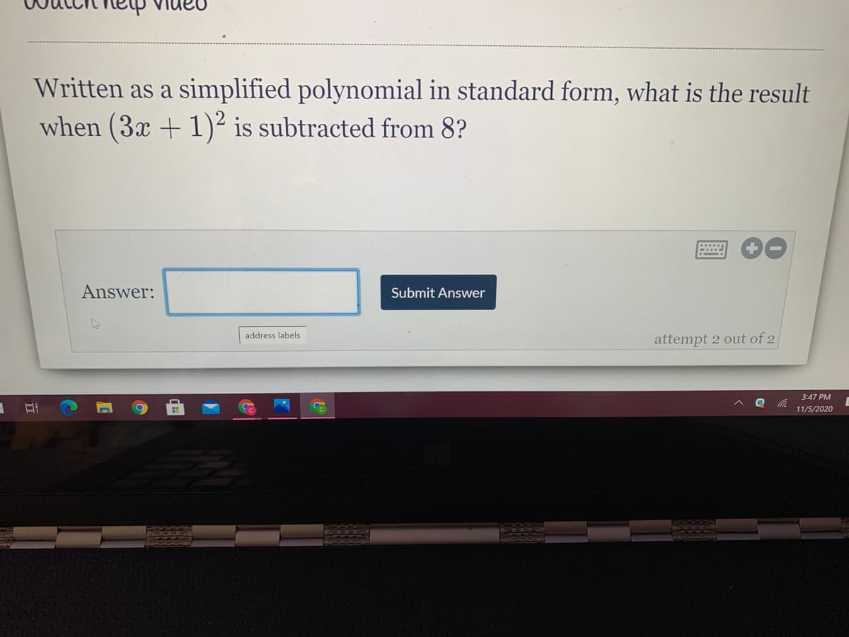 Written as a simplified polynomial in standard form, what is the result
when (3x + 1)² is subtracted from 8?
Answer:
Submit Answer
address labels
attempt 2 out of 2
3:47 PM
11/5/2020
