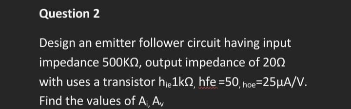 Question 2
Design an emitter follower circuit having input
impedance 500KS, output impedance of 2002
with uses a transistor hie1k, hfe =50, hoe=25μA/V.
Find the values of A₁, Av