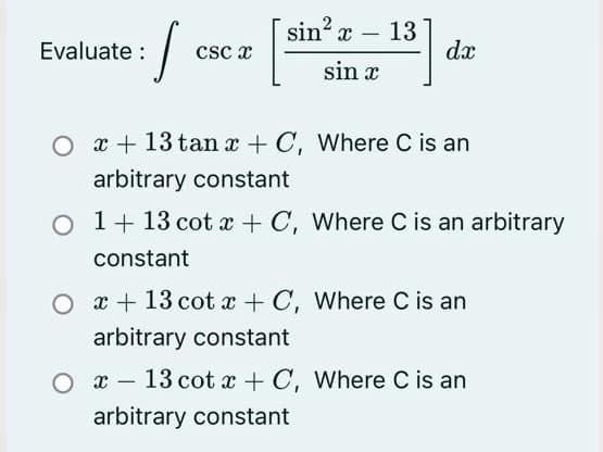 sin2 x
13
dx
Evaluate :
csc x
sin x
O x + 13 tan x + C, Where C is an
arbitrary constant
O 1+ 13 cot x + C, Where C is an arbitrary
constant
O x + 13 cot x + C, Where C is an
arbitrary constant
13 cot x + C, Where C is an
|
arbitrary constant
