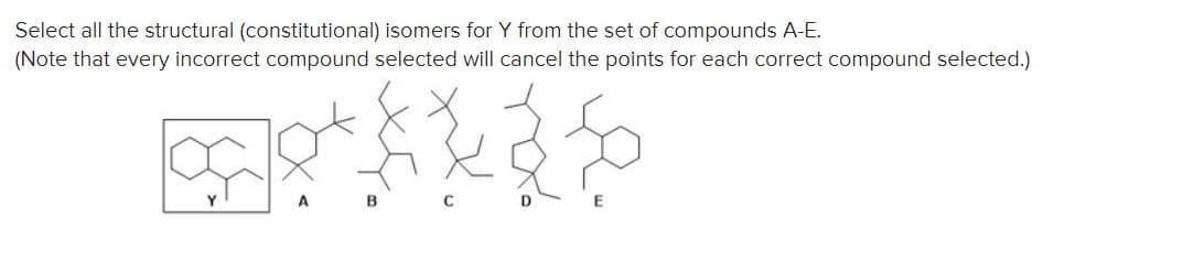 Select all the structural (constitutional) isomers for Y from the set of compounds A-E.
(Note that every incorrect compound selected will cancel the points for each correct compound selected.)
A
B
D
E
