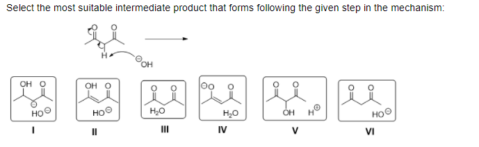Select the most suitable intermediate product that forms following the given step in the mechanism:
HO.
OH O
OH O
0o
HOO
HOO
H,0
H,0
OH
HOO
II
IV
V
VI
