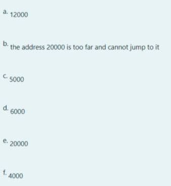 a. 12000
b the address 20000 is too far and cannot jump to it
C. 5000
d.
6000
e. 20000
f. 4000
