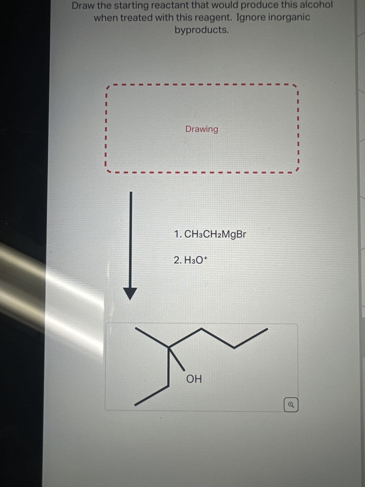 Draw the starting reactant that would produce this alcohol
when treated with this reagent. Ignore inorganic
byproducts.
Drawing
1. CH3CH2MgBr
2. H3O+
OH