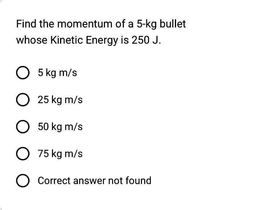 Find the momentum of a 5-kg bullet
whose Kinetic Energy is 250 J.
O 5 kg m/s
O 25 kg m/s
O 50 kg m/s
O 75 kg m/s
O Correct answer not found