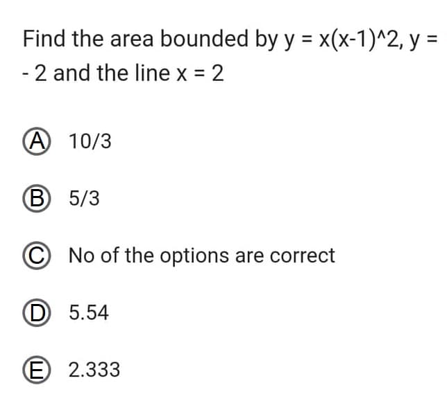 Find the area bounded by y = x(x-1)^2, y =
- 2 and the line x =
= 2
A 10/3
B
5/3
C No of the options are correct
D5.54
E 2.333