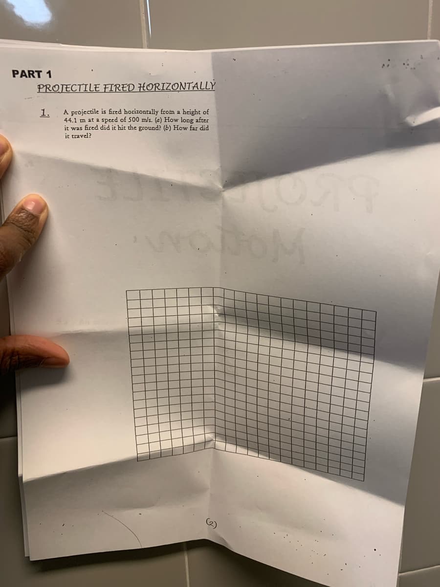 PART 1
PROJECTILE FIRED HORIZONTALLY
A projectile is fired horizontally froim a height of
44.1 m at 2 speed of 500 m/s. (a) How long after
it was fired did it hit the ground? (6) How far did
it travel?
1.
