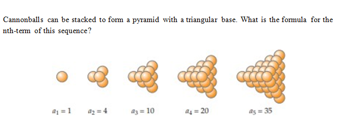 Cannonballs can be stacked to form a pyramid with a triangular base. What is the formula for the
nth-tem of this sequence?
a = 1
az = 4
az = 10
a4 = 20
as = 35
