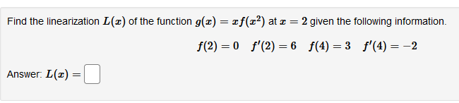 Find the linearization L(x) of the function g(x) = rf(x²) at z = 2 given the following information.
f(2) = 0 f'(2) = 6 f(4) = 3 f'(4) = -2
Answer: L(x) =
