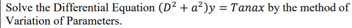 Solve the Differential Equation (D² + a²)y = Tanax by the method of
Variation of Parameters.
