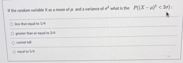 If the random variable X as a mean of u and a variance of o2 what is the P((X-u)² < 20):
O less that equal to 1/4
O greater than or equal to 3/4
cannot tell
O equal to 5/4