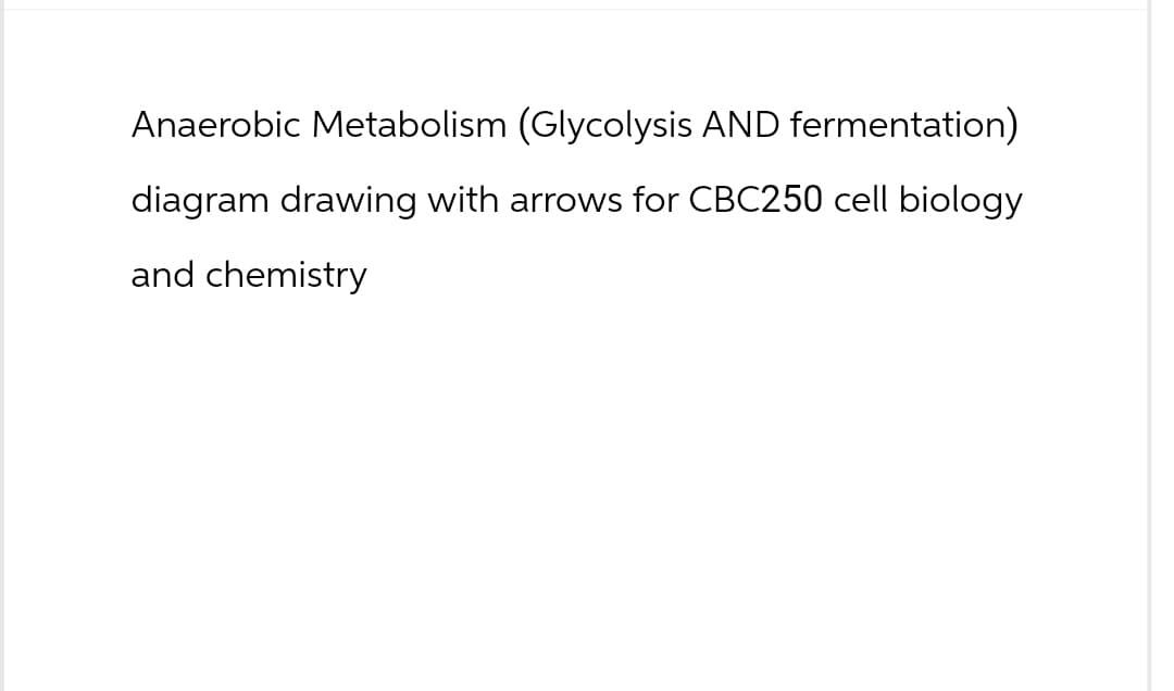Anaerobic Metabolism (Glycolysis AND fermentation)
diagram drawing with arrows for CBC250 cell biology
and chemistry