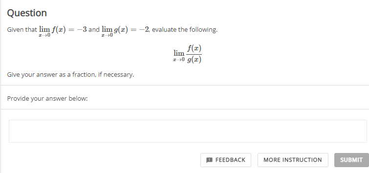 Question
Given that lim f(x) = -3 and lim g(x) = -2, evaluate the following.
lim
f(x)
1-30 g(x)
Give your answer as a fraction, if necessary.
Provide your answer below:
FEEDBACK
MORE INSTRUCTION
SUBMIT
