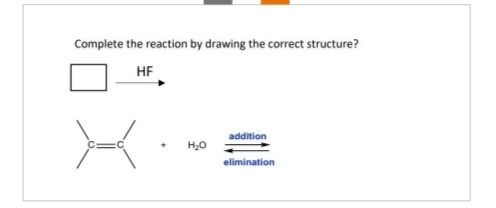 Complete the reaction by drawing the correct structure?
HF
H₂O
addition
elimination