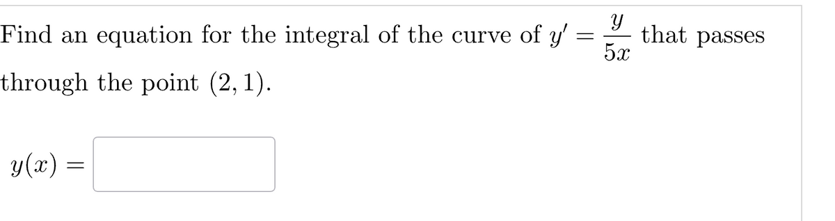 Find an equation for the integral of the curve of y'
through the point (2, 1).
y(x)
=
=
У
that passes
5x
