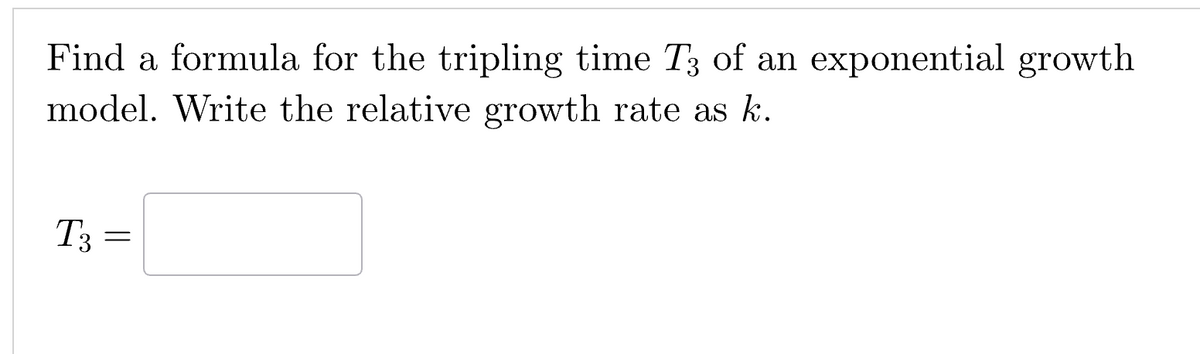 Find a formula for the tripling time T3 of an exponential growth
model. Write the relative growth rate as k.
T3 =