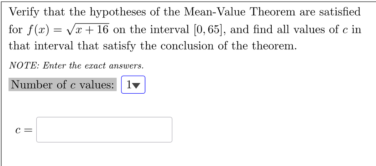 Verify that the hypotheses of the Mean-Value Theorem are satisfied
for f(x) = √√x + 16 on the interval [0,65], and find all values of c in
that interval that satisfy the conclusion of the theorem.
NOTE: Enter the exact answers.
Number of c values: 1♥
C =