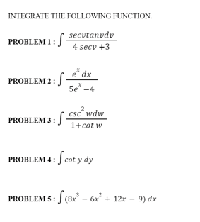INTEGRATE THE FOLLOWING FUNCTION.
secvtanvdv
PROBLEM 1:
4 secv +3
e* dx
PROBLEM 2: J
5e -4
csc wdw
PROBLEM 3: J
1+cot w
PROBLEM 4: J cot y dy
PROBLEM 5: J (8x³ – 6x° + 12x –
9) dx
