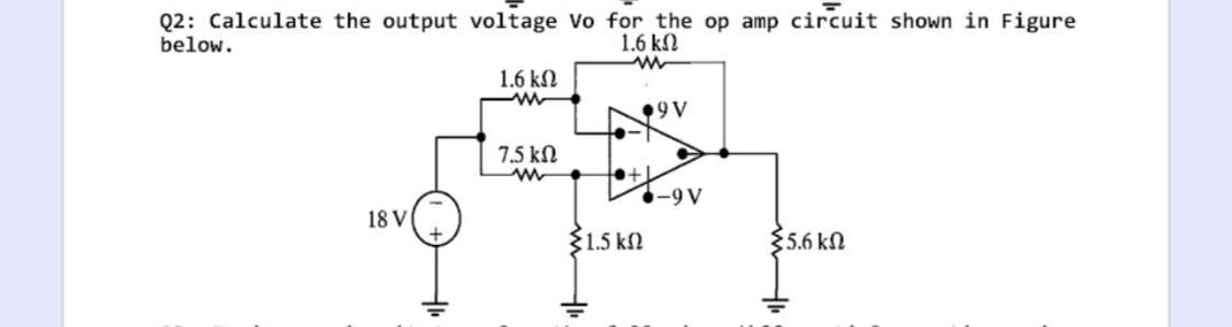Q2: Calculate the output voltage Vo for the op amp circuit shown in Figure
below.
1.6 kN
1.6 kN
9V
7.5 kN
18 V
{1.5 kN
$5.6 kN
