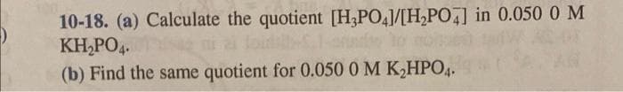 10-18. (a) Calculate the quotient [H,PO4]/[H,PO] in 0.050 0 M
KH,PO4.
o no
(b) Find the same quotient for 0.050 0 M K,HPO4.
