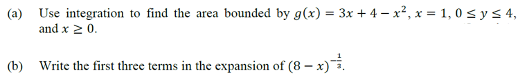 Use integration to find the area bounded by g(x) = 3x + 4 – x², x = 1, 0 < y < 4,
(а)
and x > 0.
(b)
Write the first three terms in the expansion of (8 – x)3.
|

