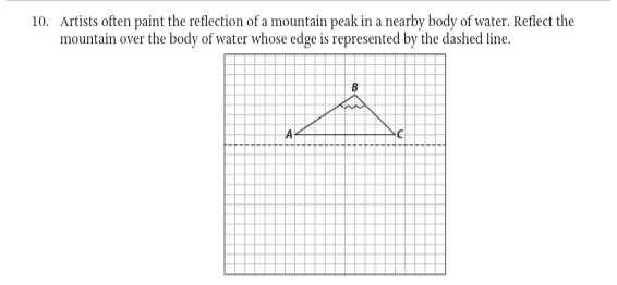 10. Artists often paint the reflection of a mountain peak in a nearby body of water. Reflect the
mountain over the body of water whose edge is represented by the dashed line.
A
C