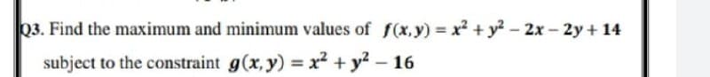 03. Find the maximum and minimum values of f(x, y) = x2 + y? - 2x – 2y + 14
subject to the constraint g(x, y) = x² + y? – 16
%3D
