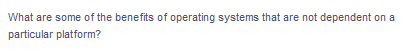 What are some of the benefits of operating systems that are not dependent on a
particular platform?
