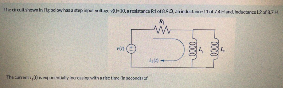 The circuit shown in Fig below has a step input voltage v(t)-D10, a resistance R1 of 8.9 0, an inductance L1 of 7.4H and, inductance L2 of 8.7 H.
R1
v(1)
(1) -
The current i, (t) is exponentially increasing with a rise time (in seconds) of
000
