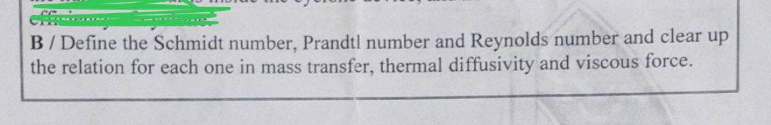 B/ Define the Schmidt number, Prandtl number and Reynolds number and clear up
the relation for each one in mass transfer, thermal diffusivity and viscous force.