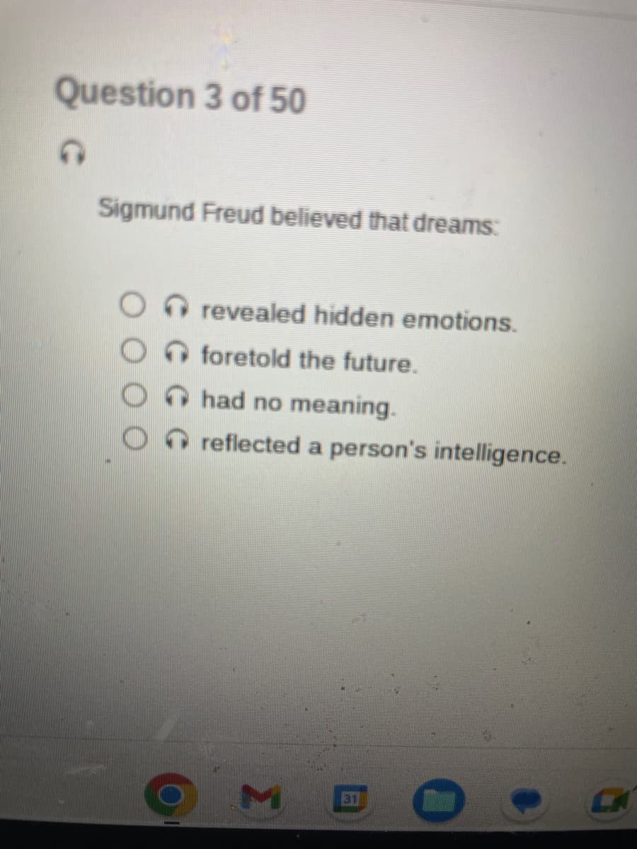 Question 3 of 50
C
Sigmund Freud believed that dreams:
O revealed hidden emotions.
foretold the future.
had no meaning.
reflected a person's intelligence.
31