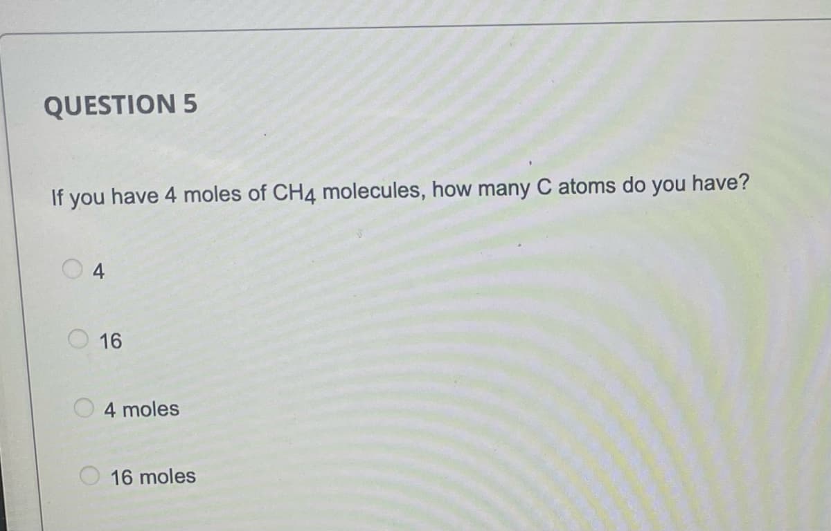 QUESTION 5
If you have 4 moles of CH4 molecules, how many C atoms do you have?
4
O 16
4 moles
16 moles
