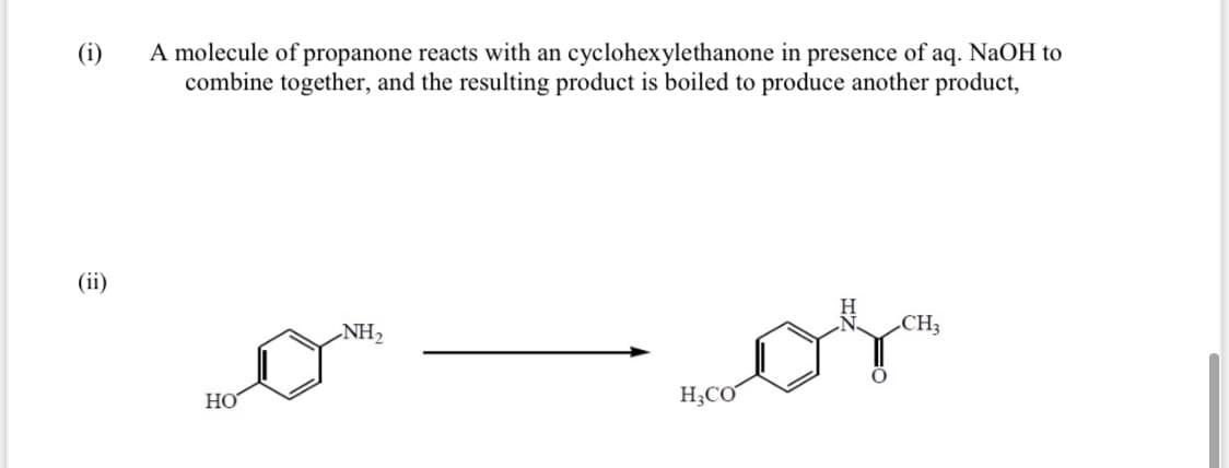 A molecule of propanone reacts with an cyclohexylethanone in presence of aq. NaOH to
combine together, and the resulting product is boiled to produce another product,
(i)
CH3
-NH2
НО
H;CO
