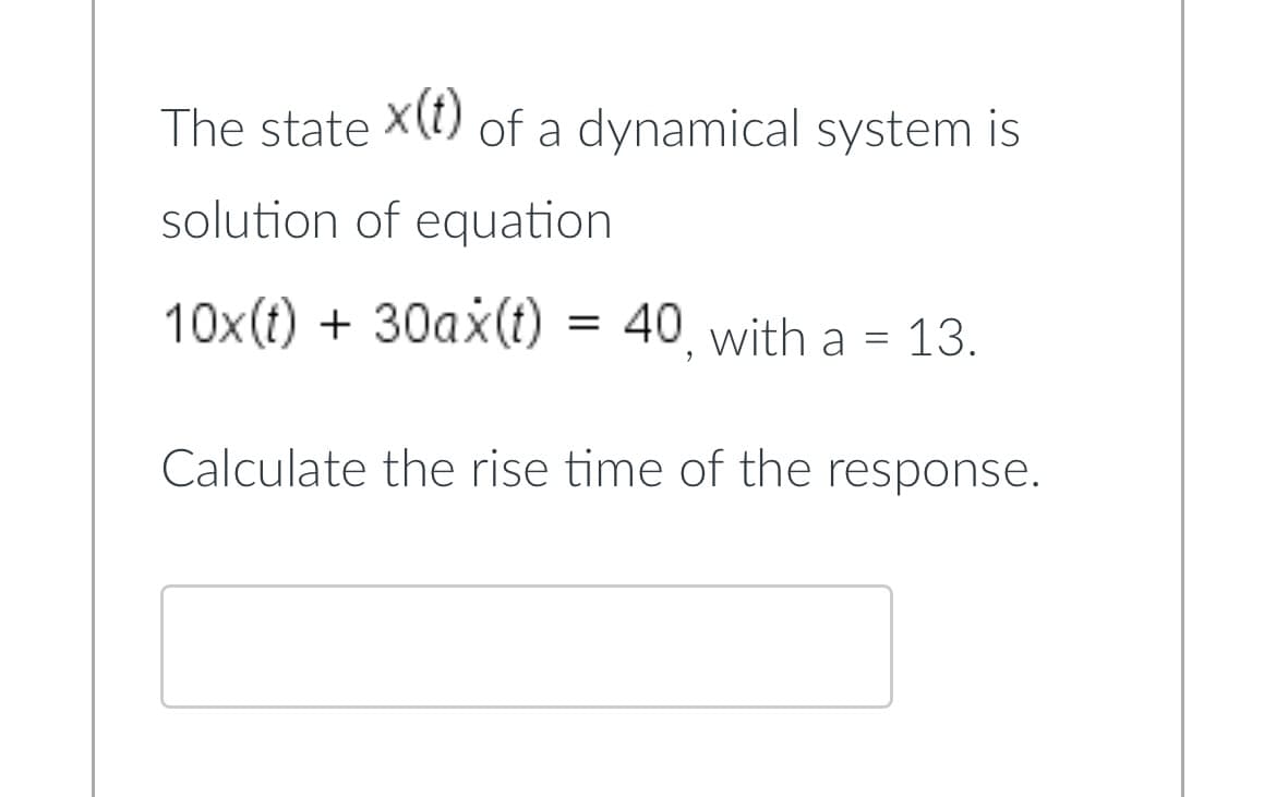 The state X(t) of a dynamical system is
solution of equation
10x (t) + 30ax(t) = 40, with a = 13.
Calculate the rise time of the response.