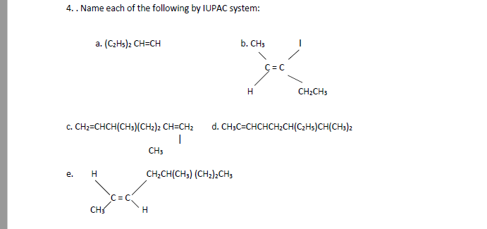 4.. Name each of the following by IUPAC system:
a. (C2H5)2 CH=CH
b. CH3
C= C
CH2CH3
c. CH2=CHCH(CH3)(CH2)2 CH=CH2
d. CH3C=CHCHCH2CH(C2H$)CH(CH3)2
CH3
CH,CH(CH3) (CH2)2CH3
е.
C =C.
CH
