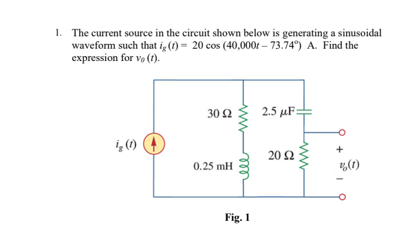 1. The current source in the circuit shown below is generating a sinusoidal
waveform such that ig (t) = 20 cos (40,000f – 73.74°) A. Find the
expression for vo (1).
30 2
2.5 µF=
ig (1)
20 Ω
0.25 mH
%(1)
Fig. 1
ll
