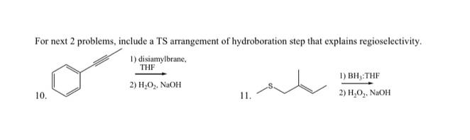 For next 2 problems, include a TS arrangement of hydroboration step that explains regioselectivity.
1) disiamylbrane,
THF
1) BH,:THF
2) H,0,. NAOH
10.
1.
2) H,O,. NaOH
