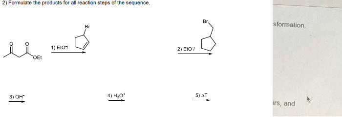 2) Formulate the products for all reaction steps of the sequence.
Br
sformation.
Br
1) E107
2) E107
OEt
3) OH"
4) H30*
5) AT
irs, and
