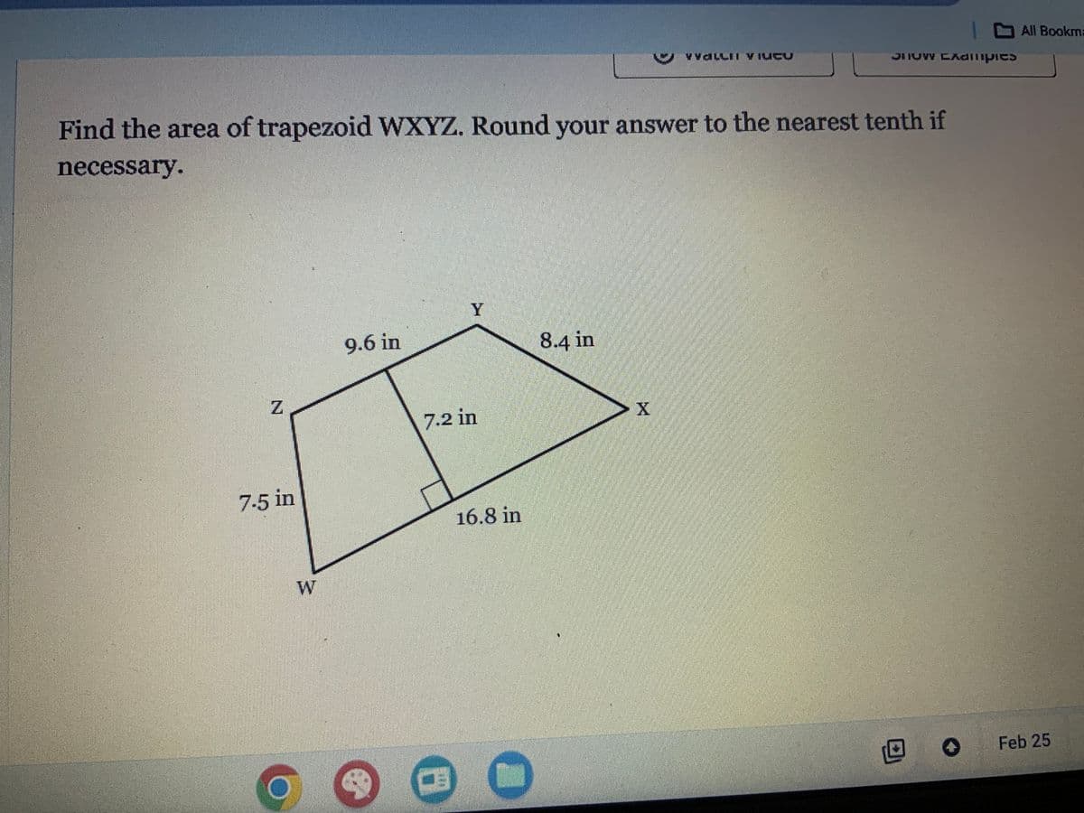 7.5 in
W
Find the area of trapezoid WXYZ. Round your answer to the nearest tenth if
necessary.
6
9.6 in
Y
7.2 in
1
16.8 in
>
8.4 in
YVALLII VIUCU
UW CADilities
0
✪
All Bookma
Feb 25